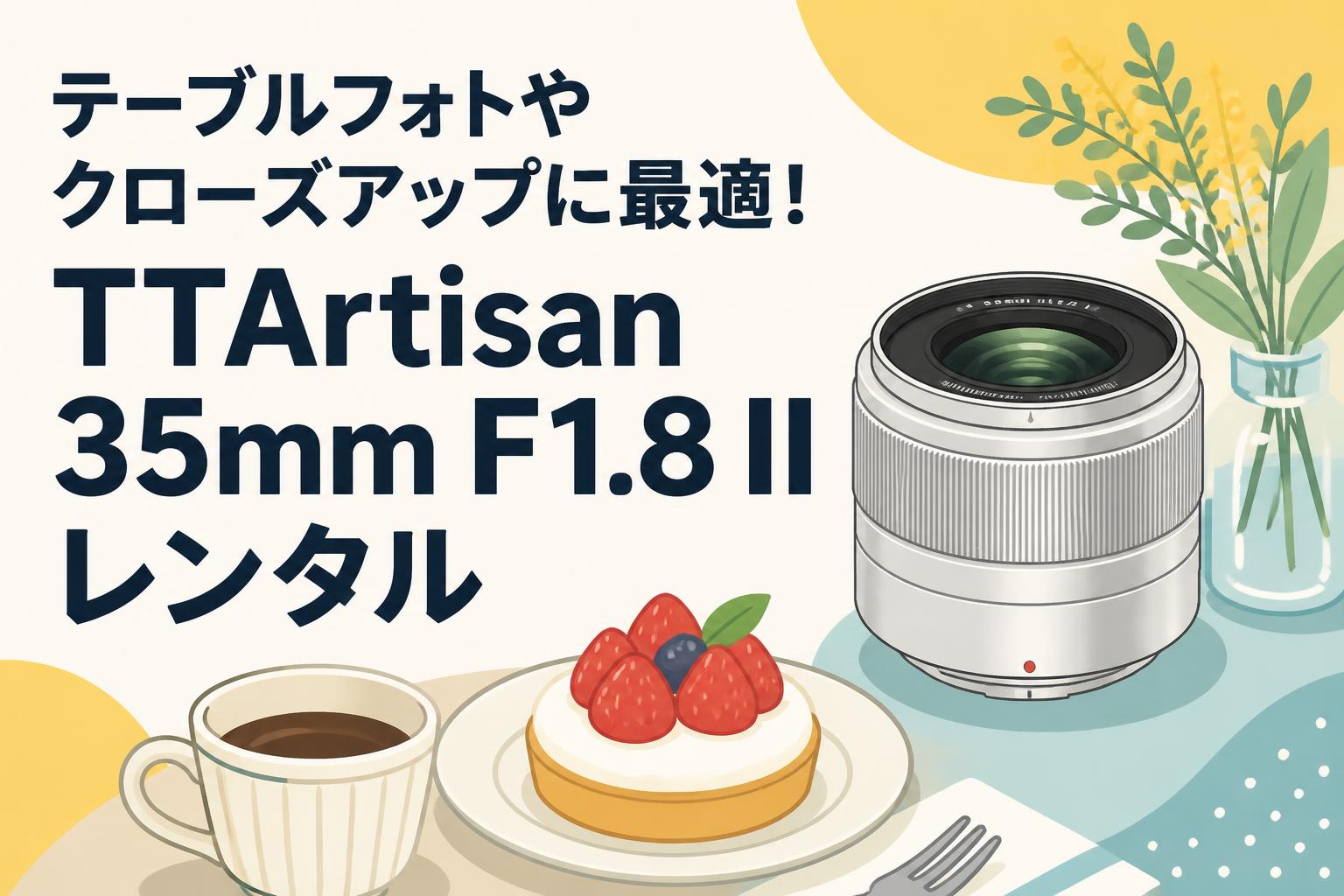 テーブルフォトやクローズアップに最適！TTArtisan 35mm F1.8 IIレンタル