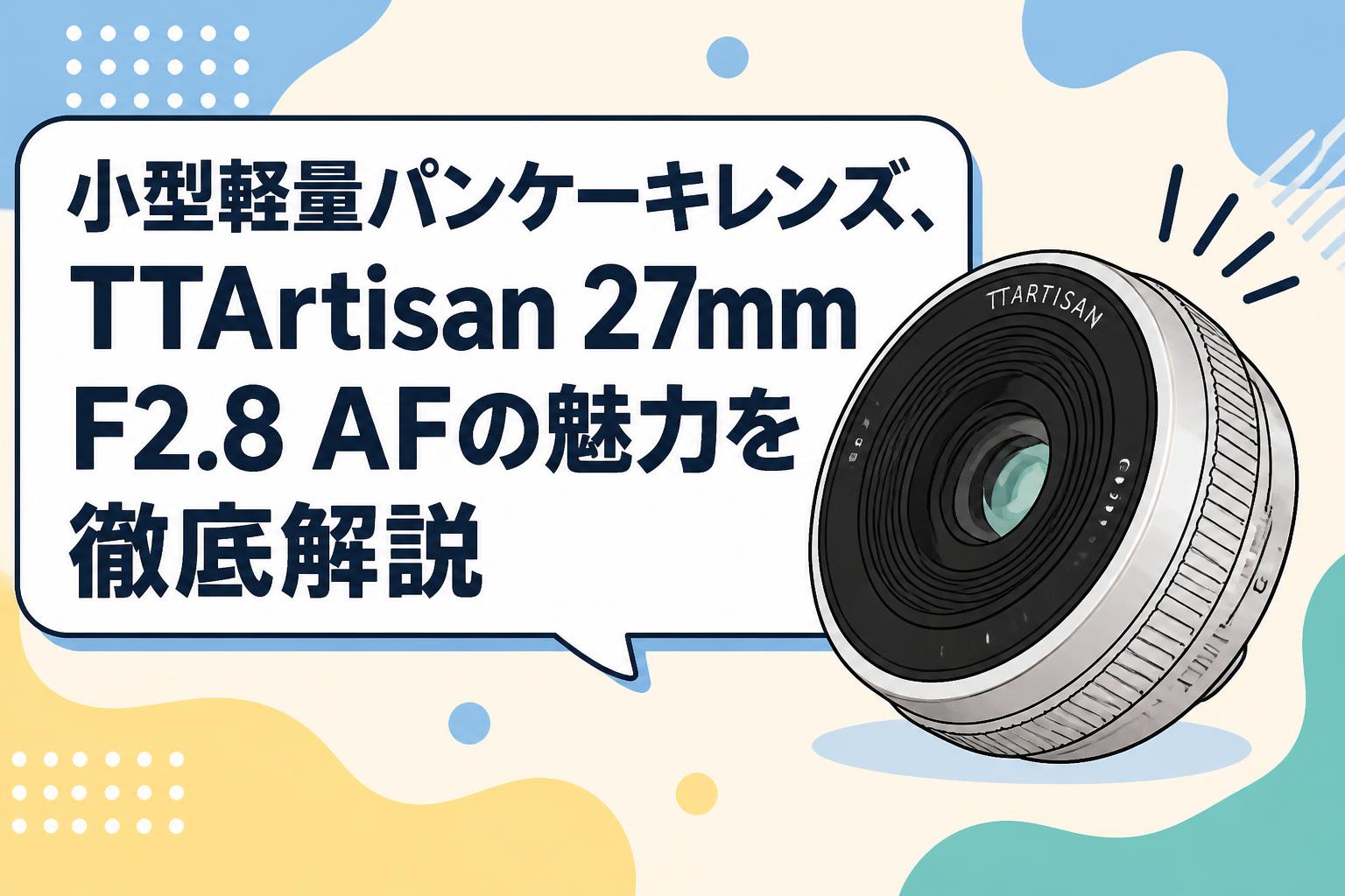 小型軽量パンケーキレンズ、TTArtisan 27mm F2.8 AFの魅力を徹底解説