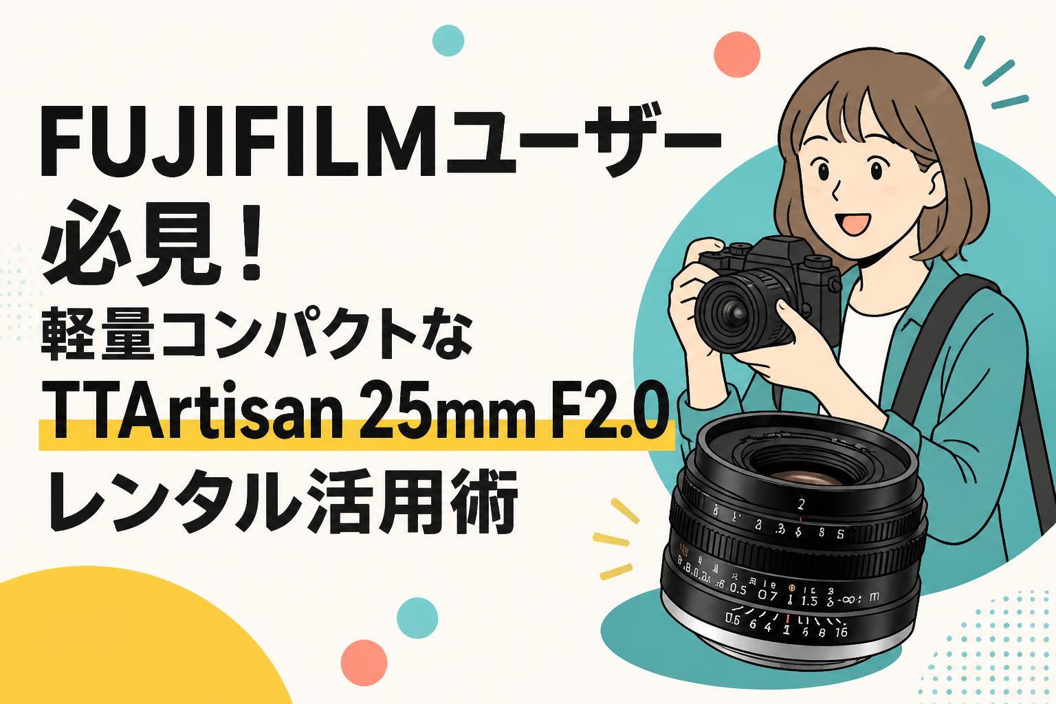 FUJIFILMユーザー必見！軽量コンパクトなTTArtisan 25mm F2.0レンタル活用術