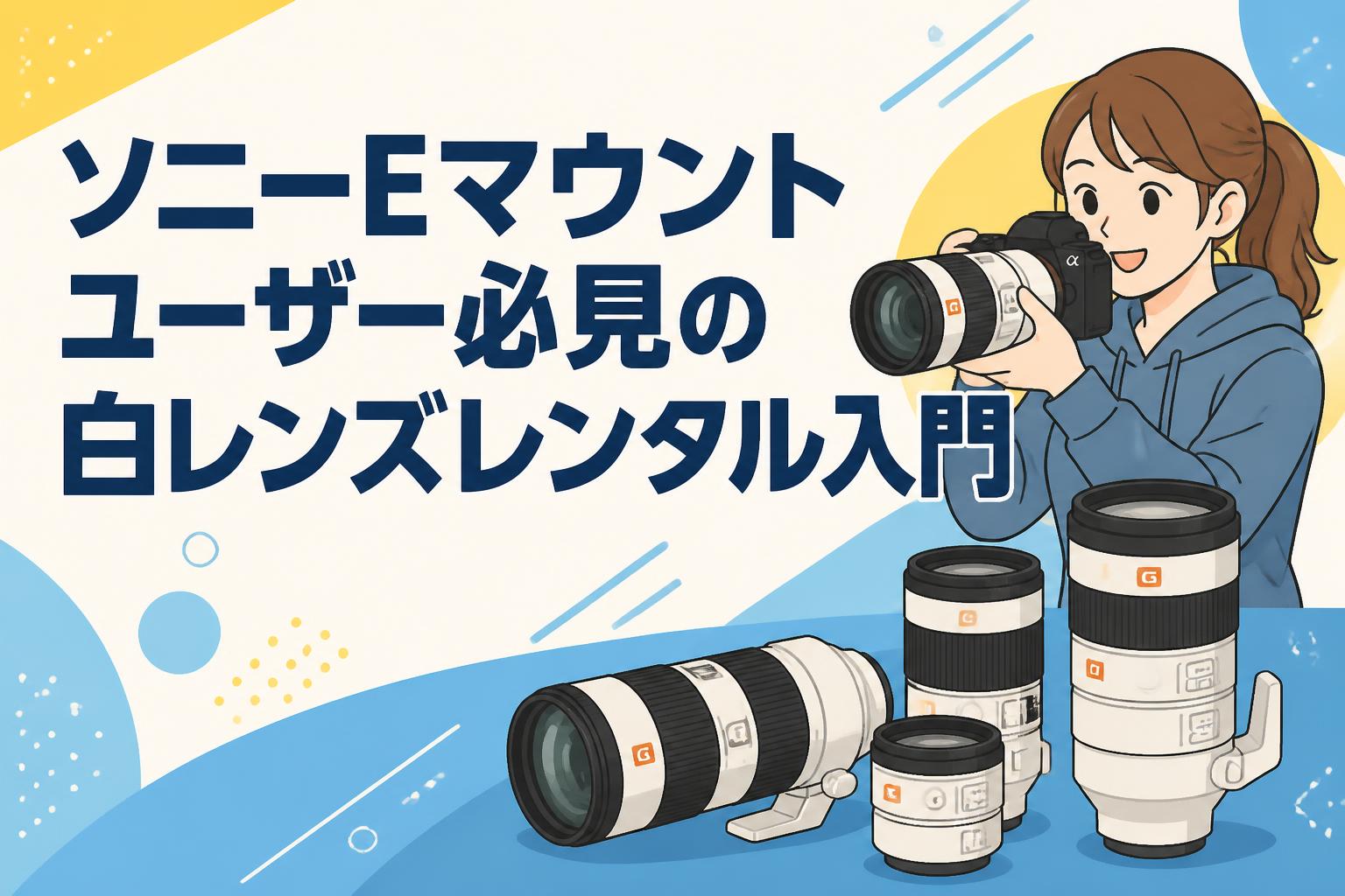 ソニーEマウントユーザー必見の白レンズレンタル入門
