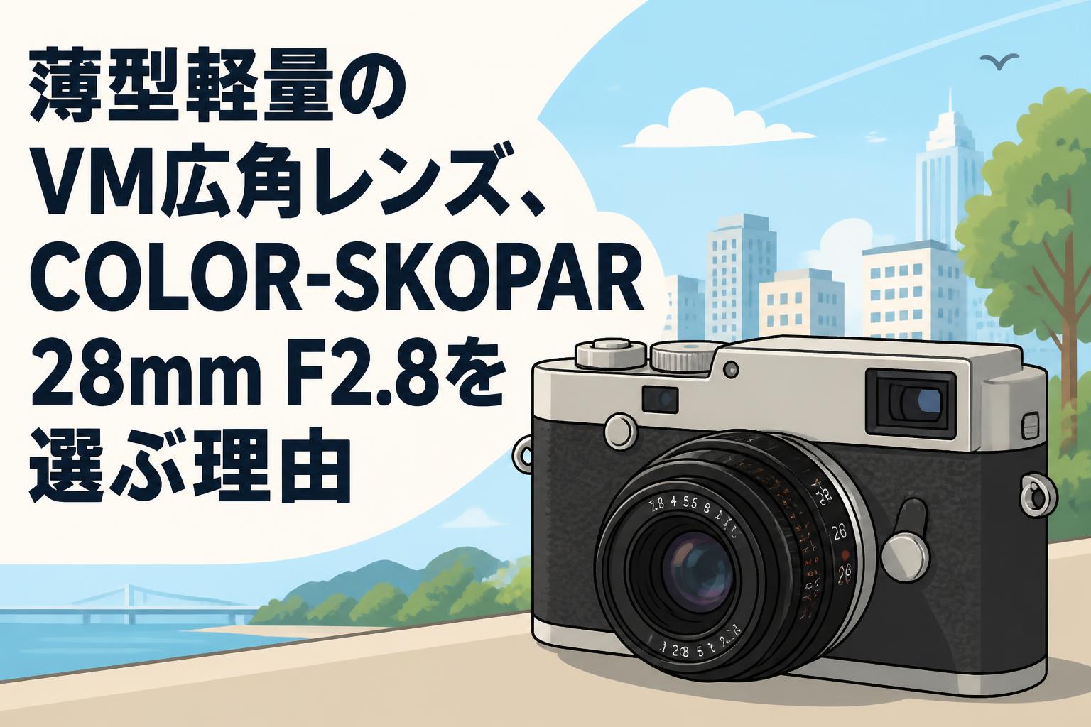 薄型軽量のVM広角レンズ、COLOR-SKOPAR 28mm F2.8を選ぶ理由