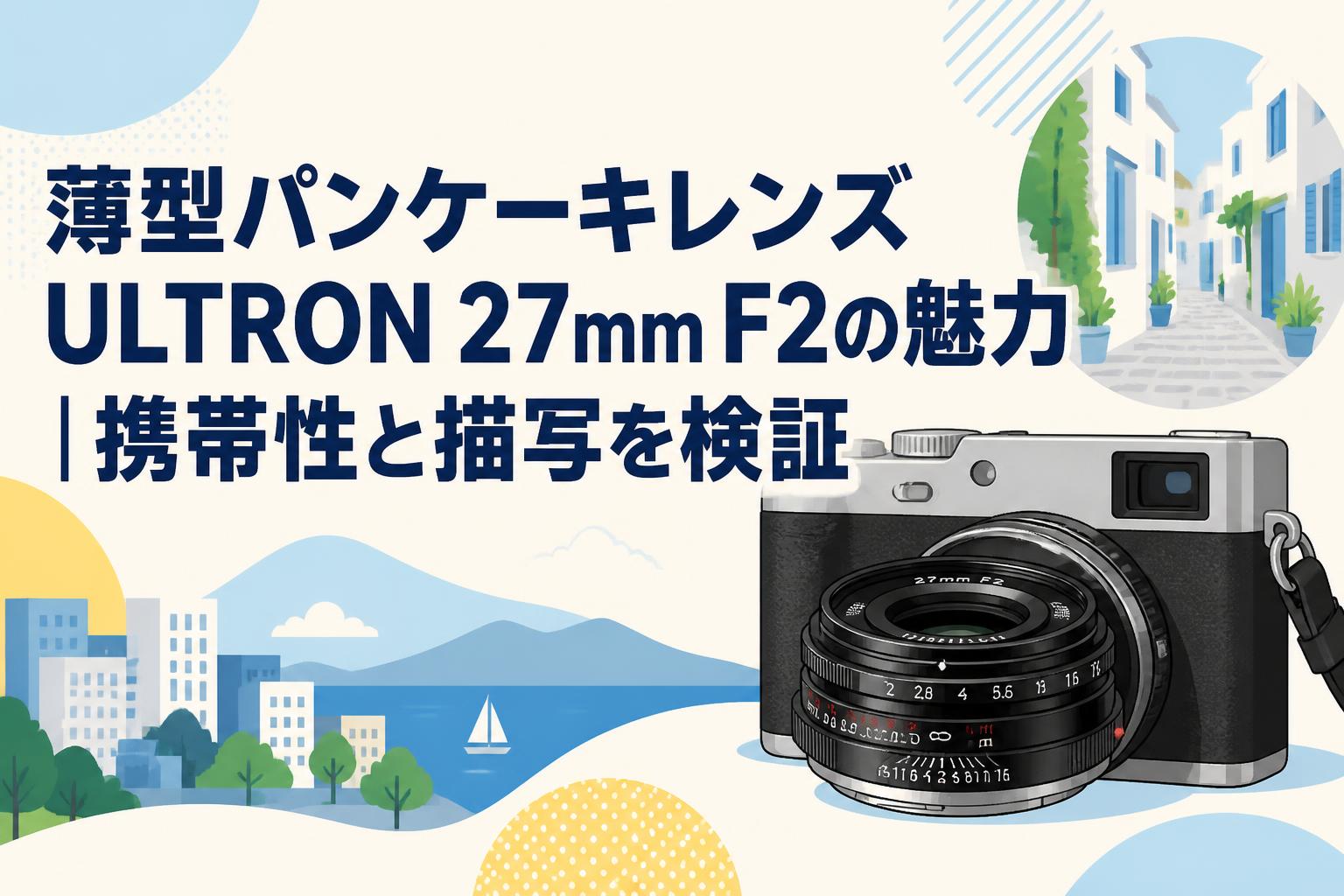 薄型パンケーキレンズULTRON 27mm F2の魅力｜携帯性と描写を検証