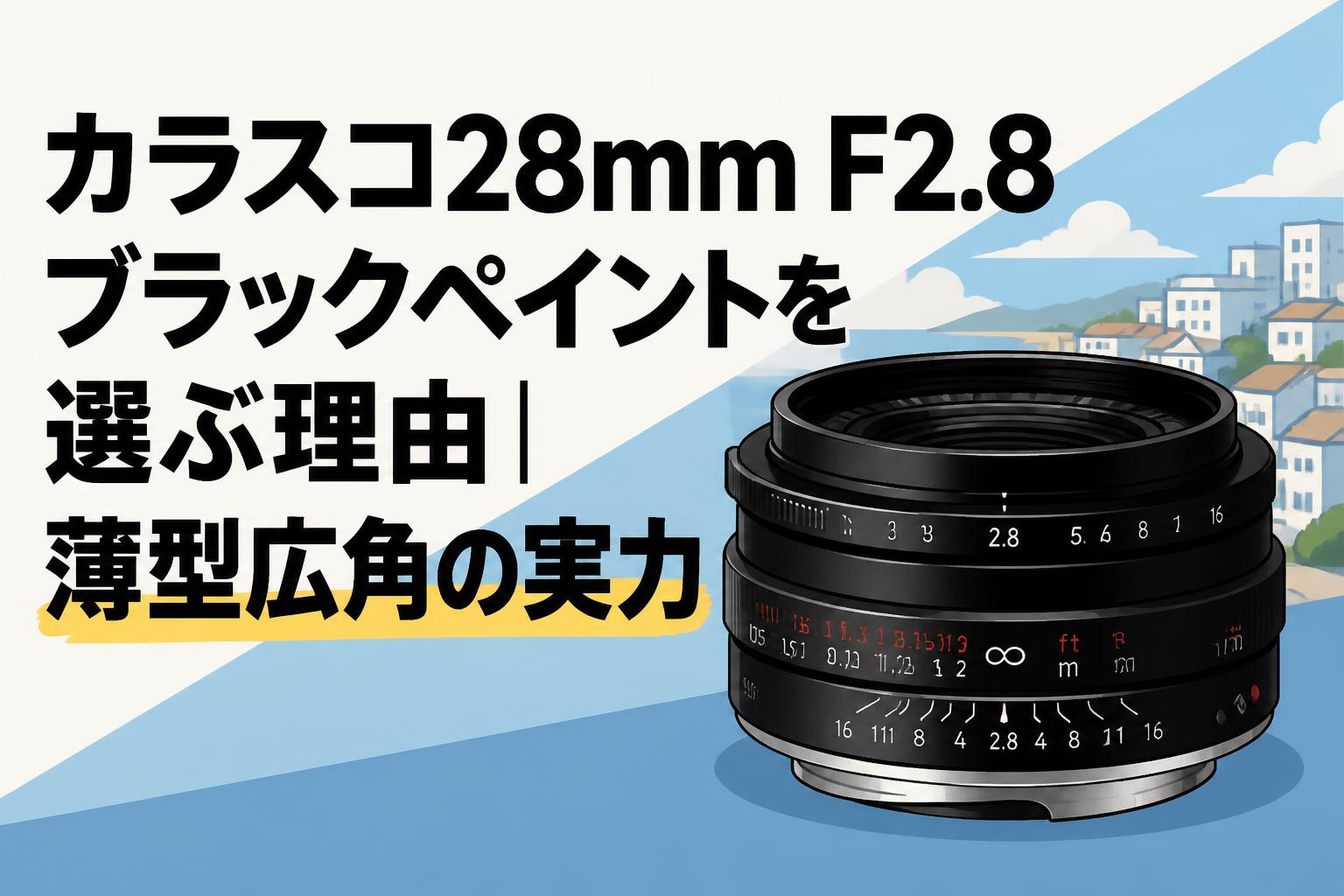 カラスコ28mm F2.8 ブラックペイントを選ぶ理由｜薄型広角の実力