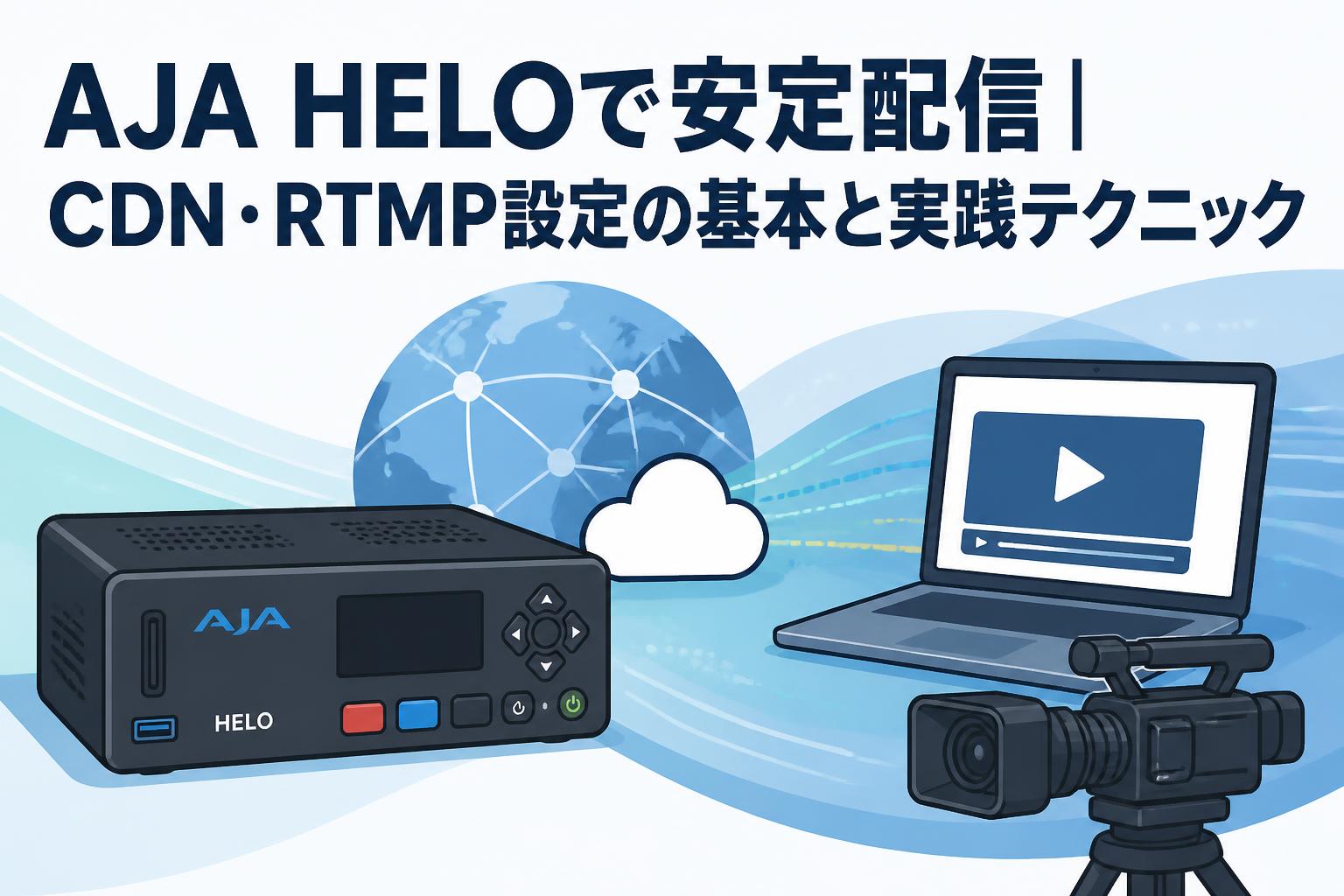AJA HELOで安定配信｜CDN・RTMP設定の基本と実践テクニック