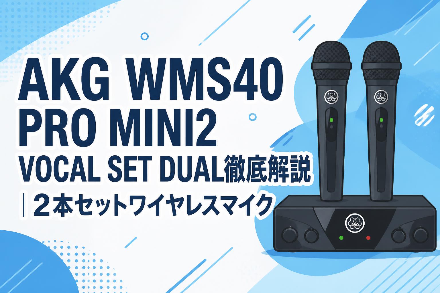 AKG WMS40 PRO MINI2 VOCAL SET DUAL徹底解説｜2本セットワイヤレスマイク