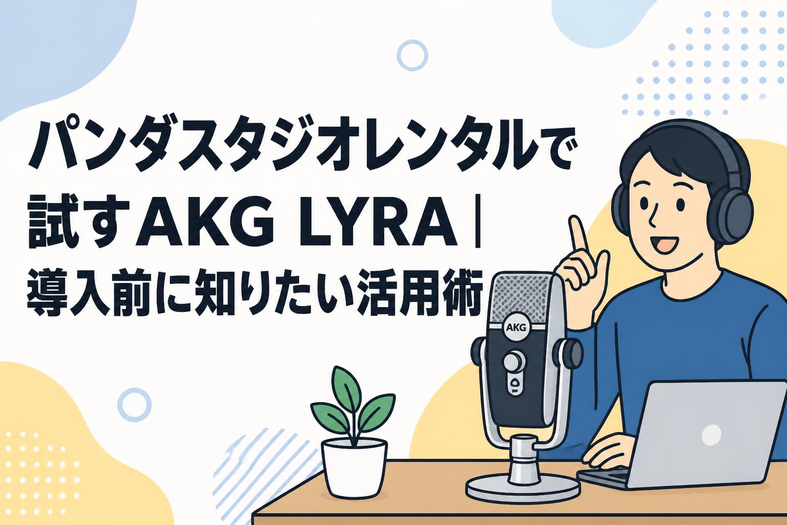 パンダスタジオレンタルで試すAKG LYRA｜導入前に知りたい活用術