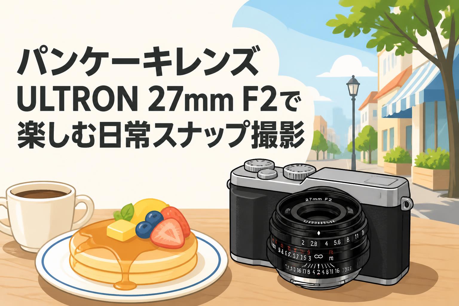パンケーキレンズ ULTRON 27mm F2で楽しむ日常スナップ撮影