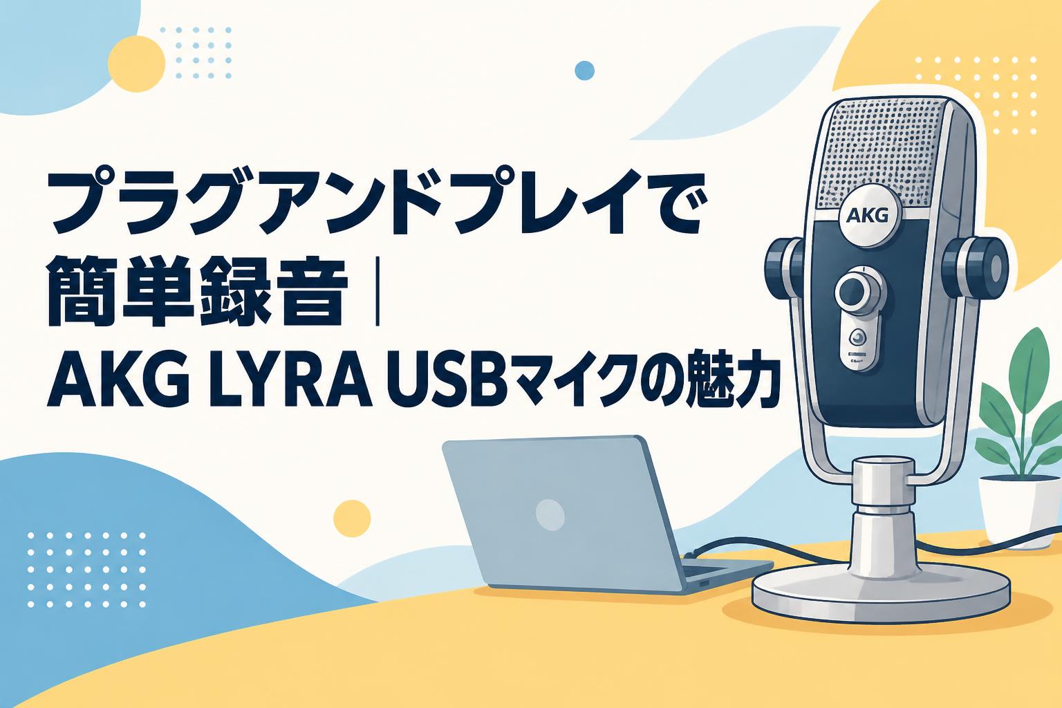 プラグアンドプレイで簡単録音｜AKG LYRA USBマイクの魅力