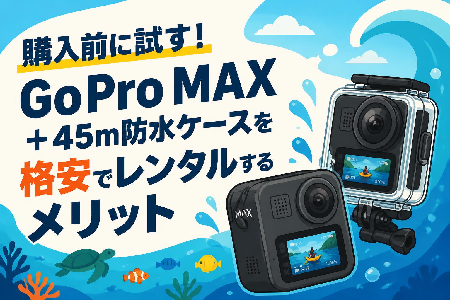 購入前に試す！GoPro MAX＋45m防水ケースを格安でレンタルするメリット