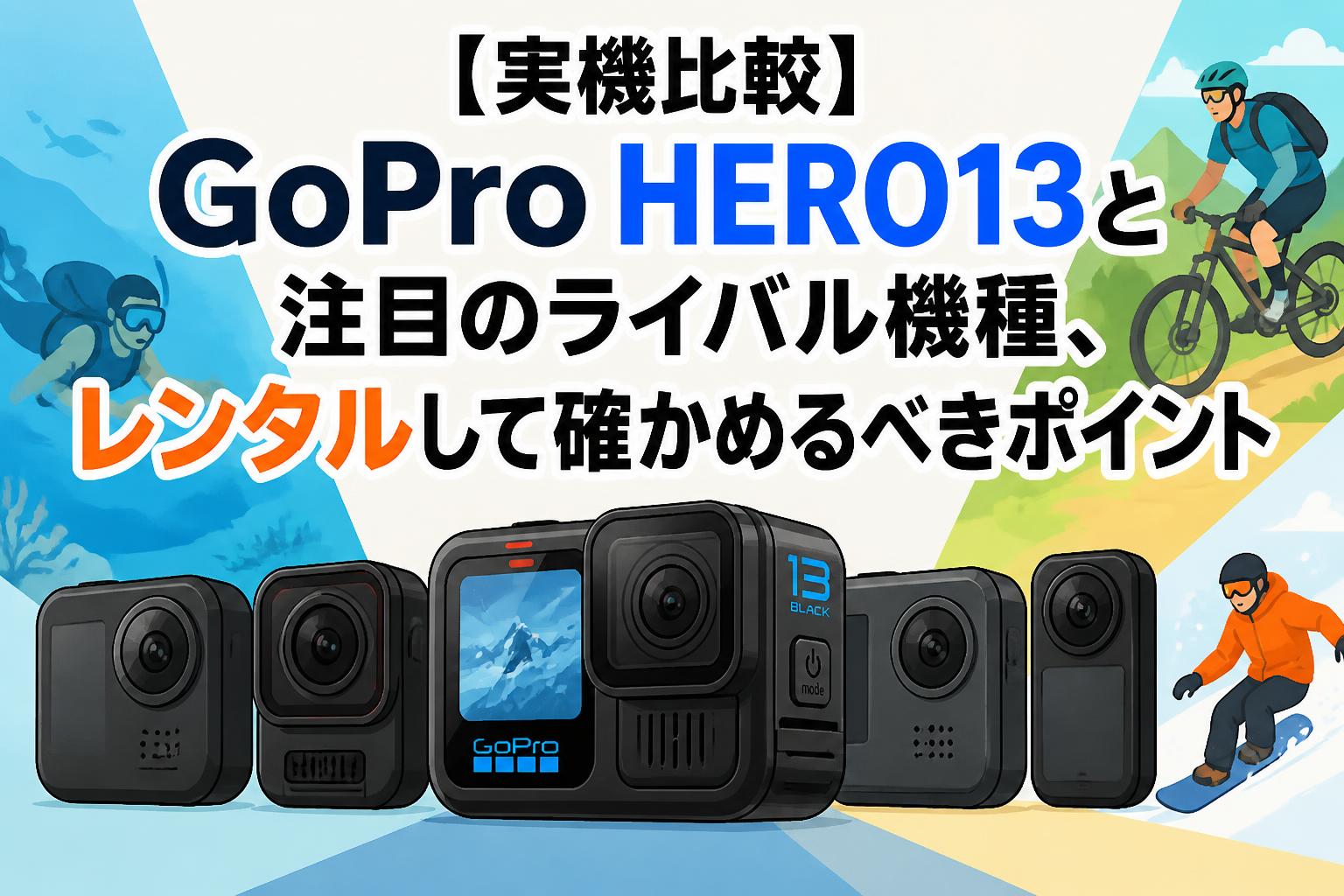 【実機比較】GoPro HERO13と注目のライバル機種、レンタルして確かめるべきポイント