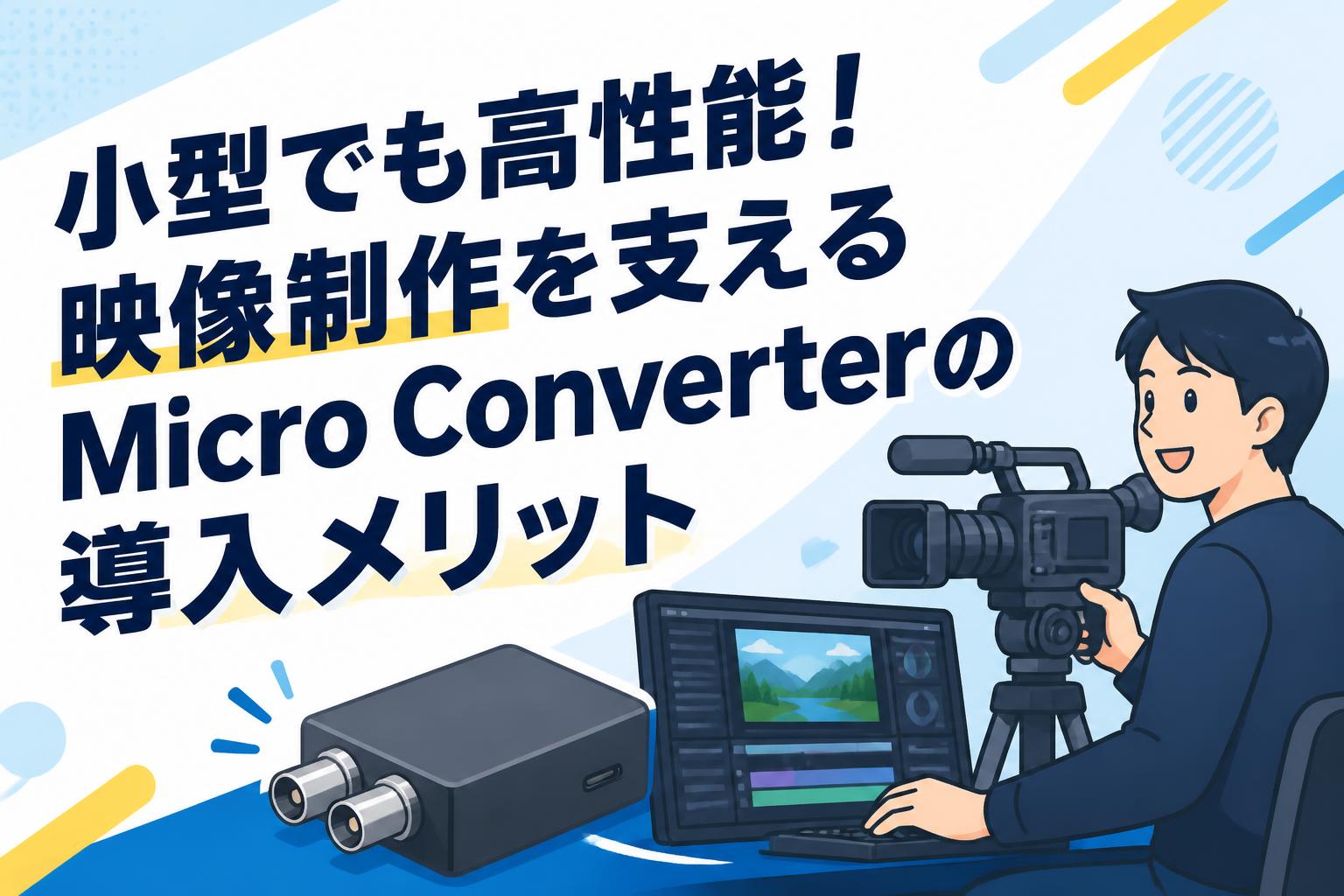 小型でも高性能！映像制作を支えるMicro Converterの導入メリット