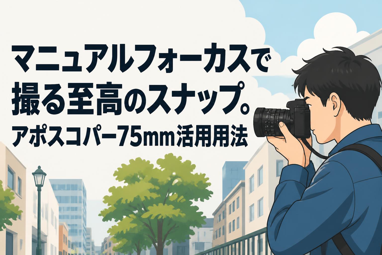 マニュアルフォーカスで撮る至高のスナップ。アポスコパー75mm活用用法