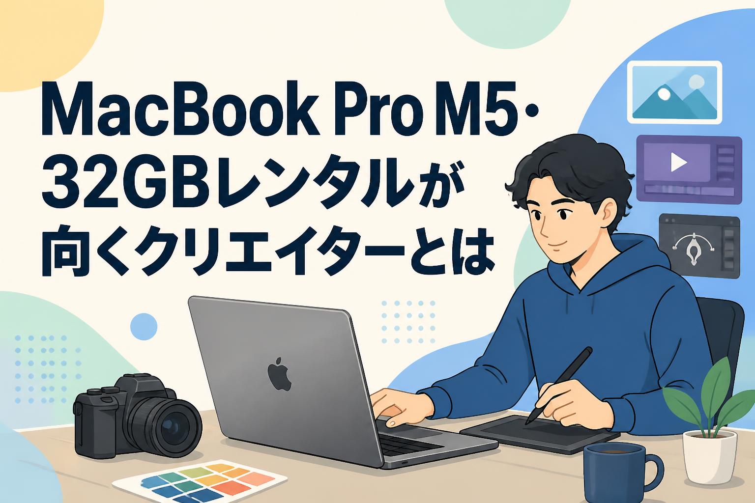 MacBook Pro M5・32GBレンタルが向くクリエイターとは