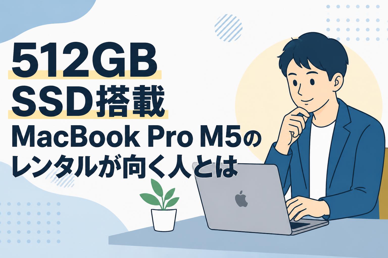 512GB SSD搭載MacBook Pro M5のレンタルが向く人とは