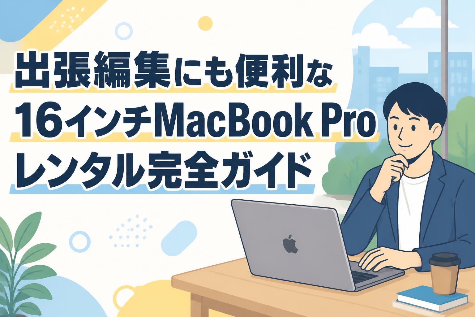 出張編集にも便利な16インチMacBook Proレンタル完全ガイド
