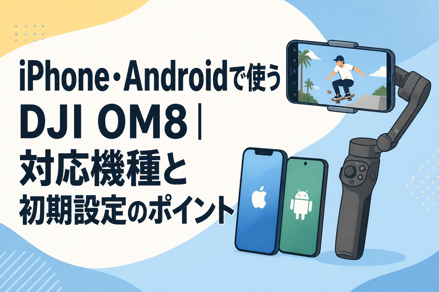 iPhone・Androidで使うDJI OM8｜対応機種と初期設定のポイント