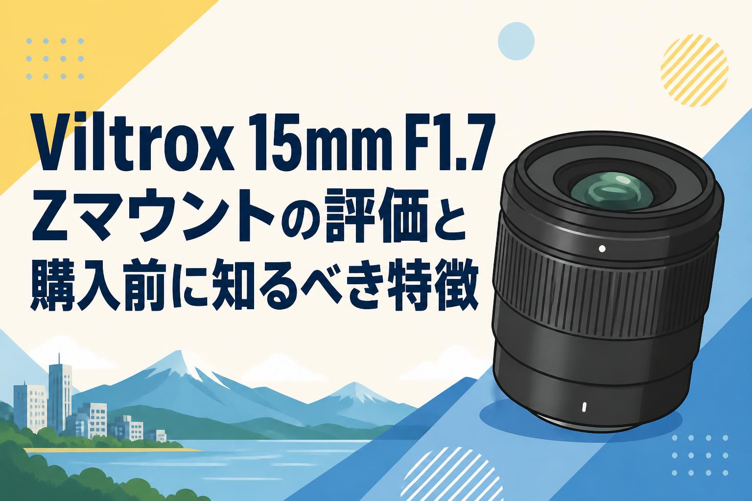 Viltrox 15mm F1.7 Zマウントの評価と購入前に知るべき特徴
