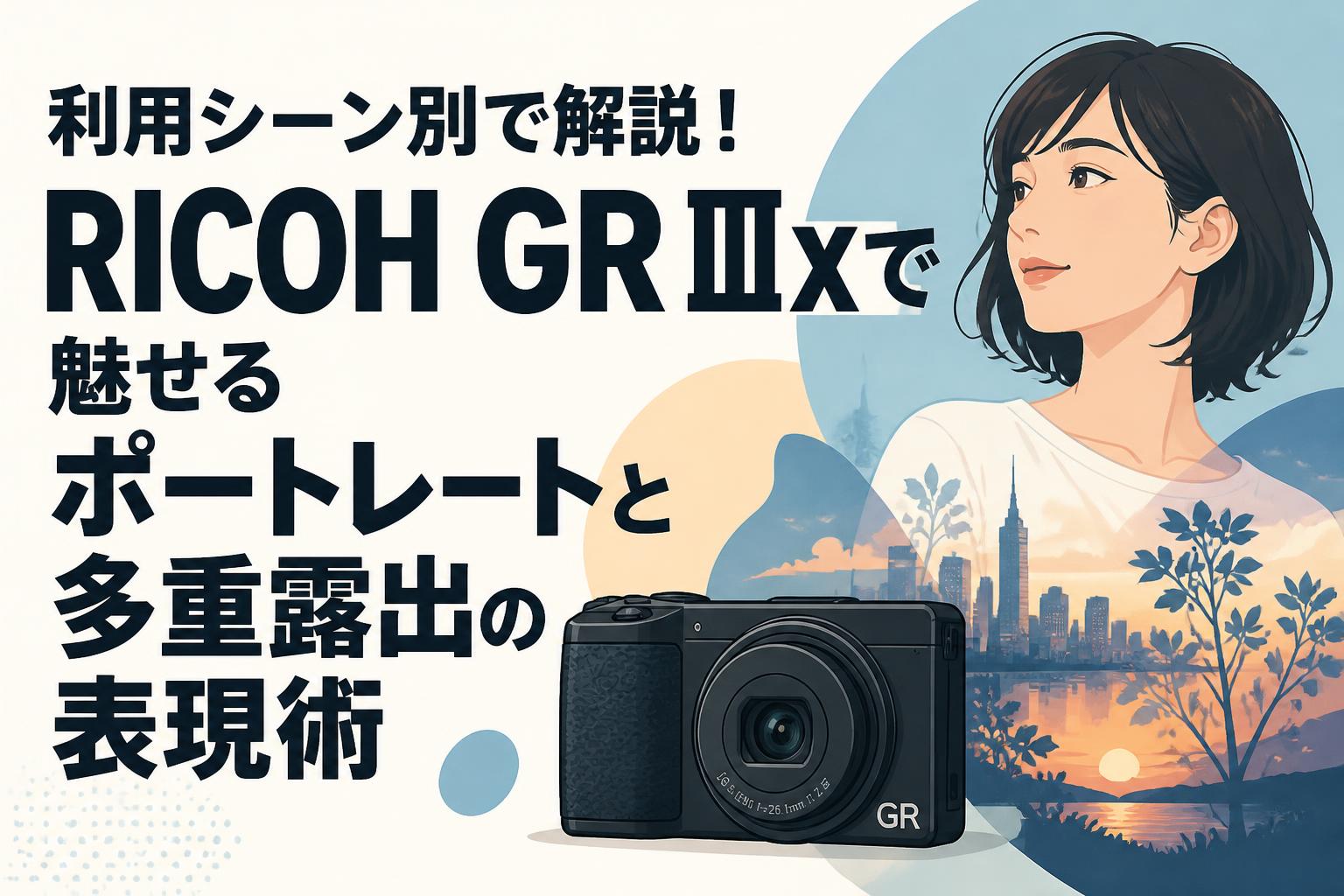 利用シーン別で解説！RICOH GR IIIxで魅せるポートレートと多重露出の表現術