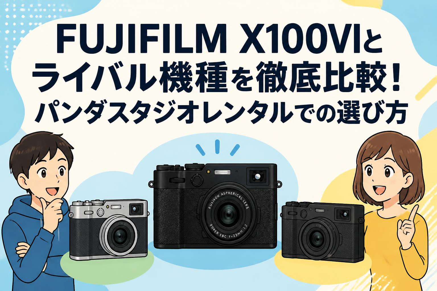 FUJIFILM X100VIとライバル機種を徹底比較！パンダスタジオレンタルでの選び方