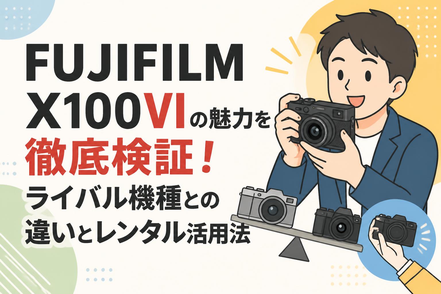 FUJIFILM X100VIの魅力を徹底検証！ライバル機種との違いとレンタル活用法