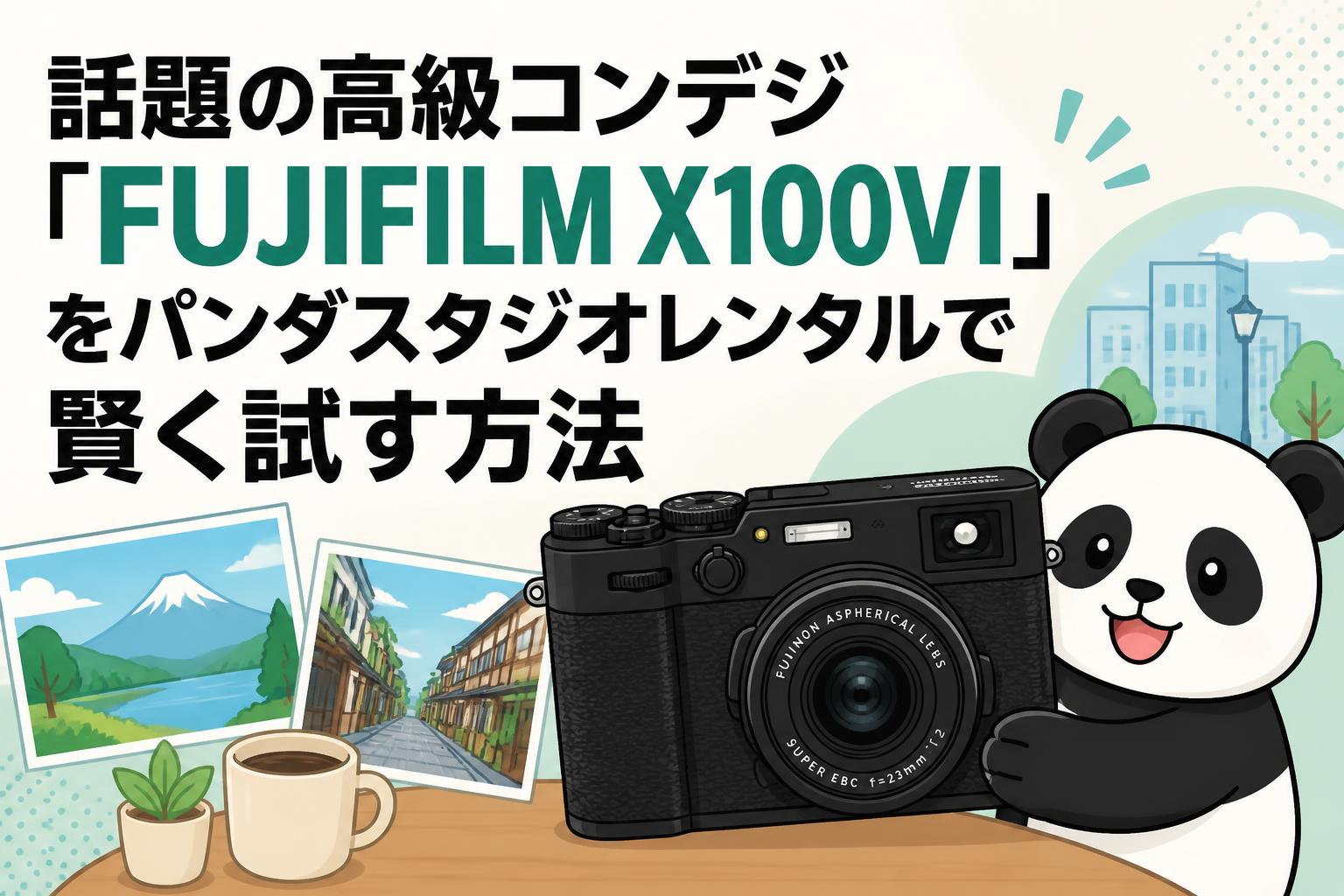 話題の高級コンデジ「FUJIFILM X100VI」をパンダスタジオレンタルで賢く試す方法