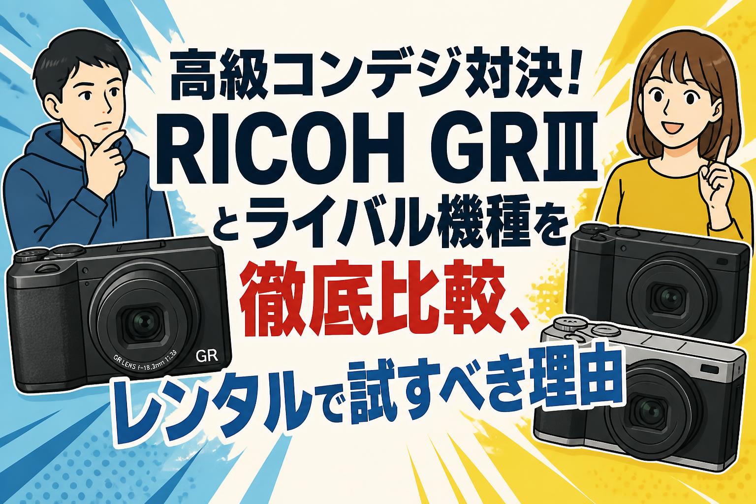 高級コンデジ対決！RICOH GRⅢとライバル機種を徹底比較、レンタルで試すべき理由