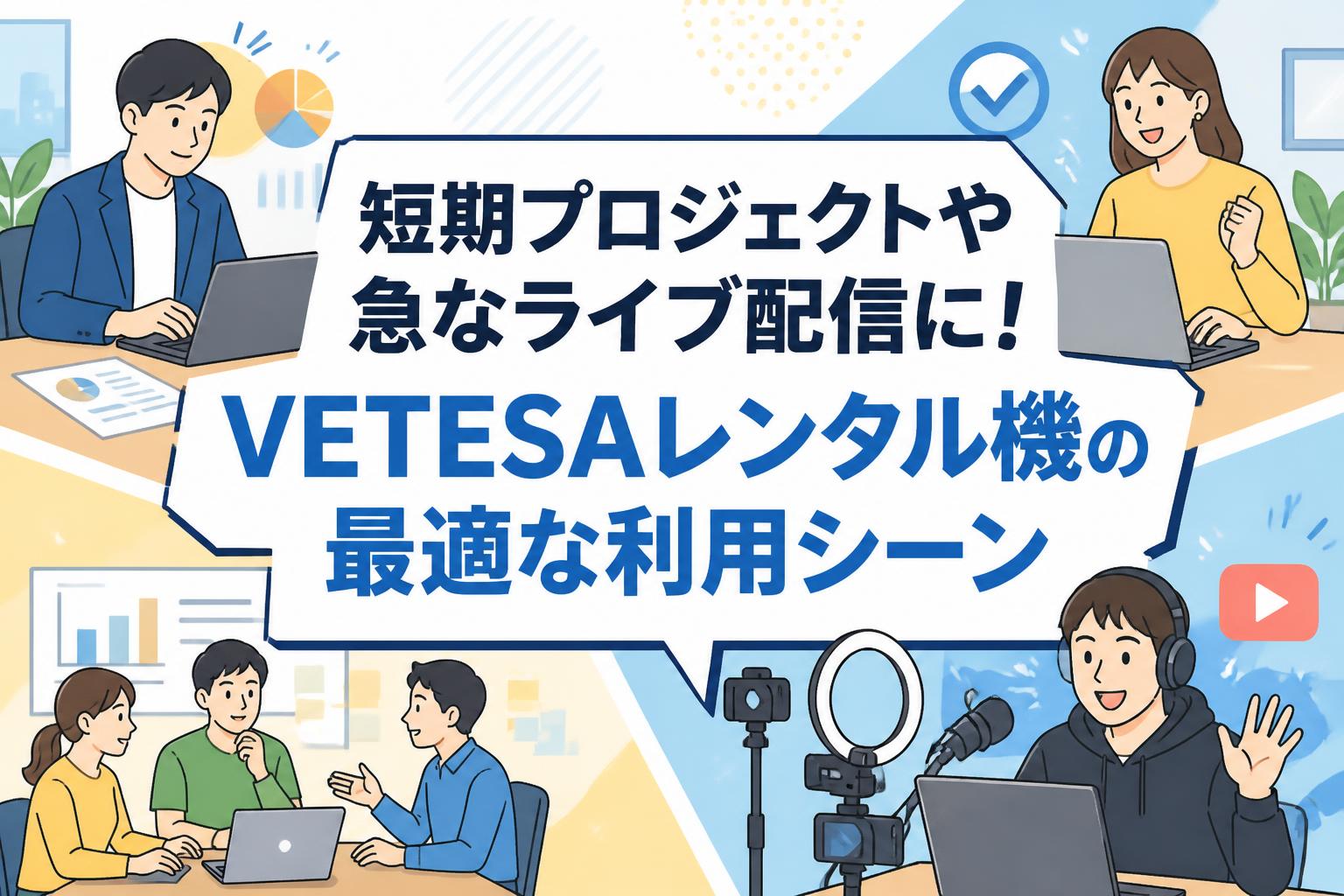 短期プロジェクトや急なライブ配信に！VETESAレンタル機の最適な利用シーン