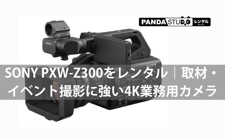 SONY PXW-Z300をレンタル｜取材・イベント撮影に強い4K業務用カメラ